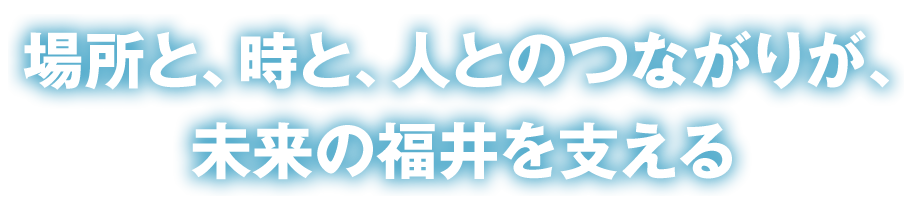 場所と、時と、人とのつながりが、未来の福井を支える